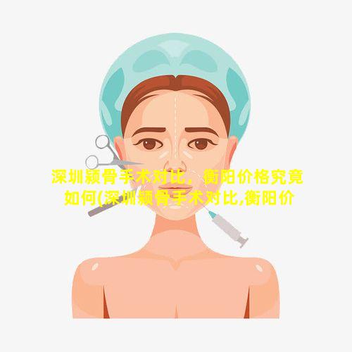 深圳颍骨手术对比，衡阳价格究竟如何(深圳颍骨手术对比,衡阳价格 🌴 究竟如何)